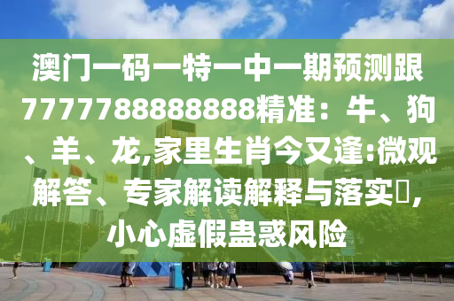 澳門一碼一特一中一期預測跟7777788888888精準：牛、狗、羊、龍,家里生肖今又逢:微觀解答、專家解讀解釋與落實?,小心虛假蠱惑風險