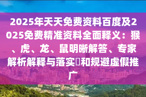 2025年天天免費(fèi)資料百度及2025免費(fèi)精準(zhǔn)資料全面釋義：猴、虎、龍、鼠明晰解答、專家解析解釋與落實(shí)?和規(guī)避虛假推廣