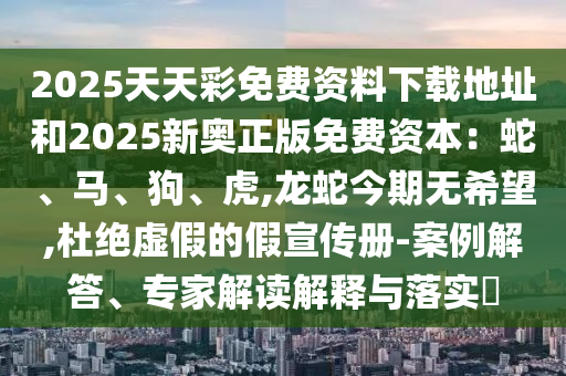 2025天天彩免費(fèi)資料下載地址和2025新奧正版免費(fèi)資本：蛇、馬、狗、虎,龍蛇今期無(wú)希望,杜絕虛假的假宣傳冊(cè)-案例解答、專家解讀解釋與落實(shí)?