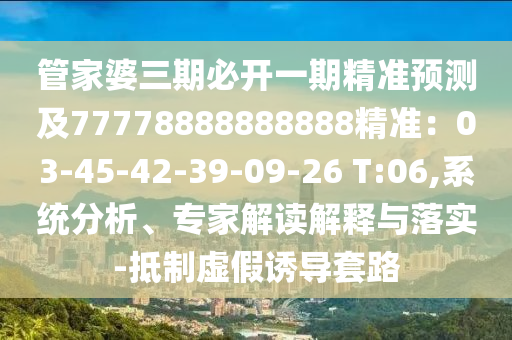 管家婆三期必開(kāi)一期精準(zhǔn)預(yù)測(cè)及77778888888888精準(zhǔn)：03-45-42-39-09-26 T:06,系統(tǒng)分析、專家解讀解釋與落實(shí)-抵制虛假誘導(dǎo)套路