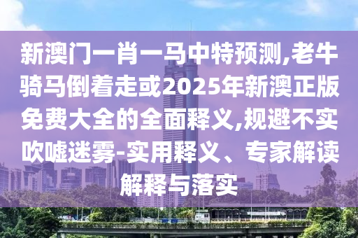 新澳門一肖一馬中特預(yù)測(cè),老牛騎馬倒著走或2025年新澳正版免費(fèi)大全的全面釋義,規(guī)避不實(shí)吹噓迷霧-實(shí)用釋義、專家解讀解釋與落實(shí)