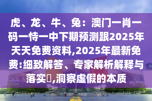虎、龍、牛、兔：澳門一肖一碼一恃一中下期預(yù)測(cè)跟2025年天天免費(fèi)資料,2025年最新免費(fèi):細(xì)致解答、專家解析解釋與落實(shí)?,洞察虛假的本質(zhì)