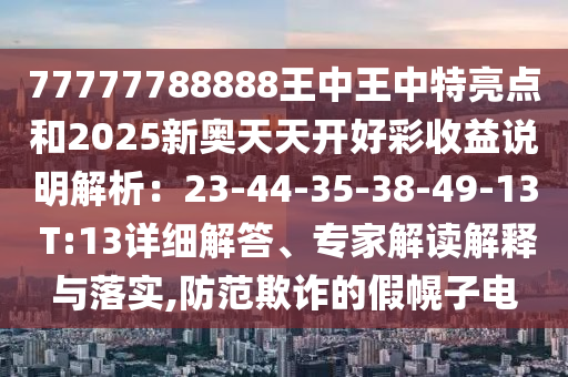 77777788888王中王中特亮點(diǎn)和2025新奧天天開(kāi)好彩收益說(shuō)明解析：23-44-35-38-49-13 T:13詳細(xì)解答、專家解讀解釋與落實(shí),防范欺詐的假幌子電