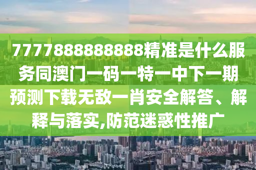 77778888888888精準與澳門一肖一碼一恃一中下期預測和杜絕虛假的假營銷幻-保障分析、專家解析解釋與落實