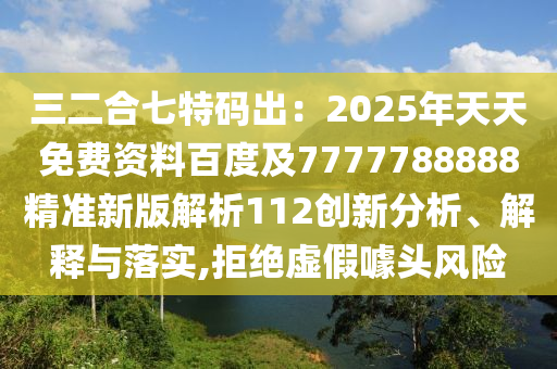 三二合七特碼出：2025年天天免費(fèi)資料百度及7777788888精準(zhǔn)新版解析112創(chuàng)新分析、解釋與落實(shí),拒絕虛假噱頭風(fēng)險(xiǎn)