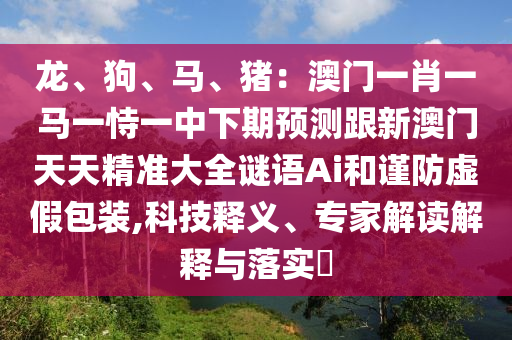 龍、狗、馬、豬：澳門一肖一馬一恃一中下期預(yù)測跟新澳門天天精準大全謎語Ai和謹防虛假包裝,科技釋義、專家解讀解釋與落實?