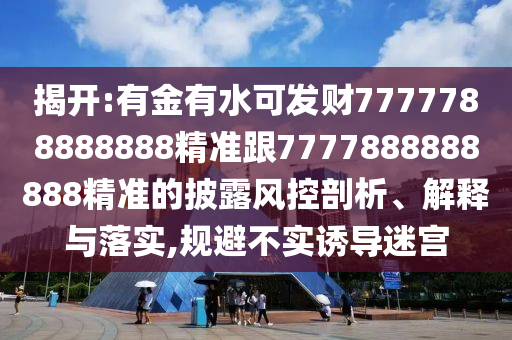 揭開:有金有水可發(fā)財7777788888888精準跟7777888888888精準的披露風控剖析、解釋與落實,規(guī)避不實誘導(dǎo)迷宮