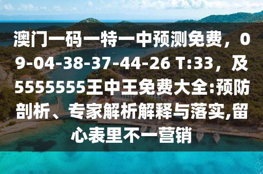 澳門一碼一特一中預(yù)測免費，09-04-38-37-44-26 T:33，及5555555王中王免費大全:預(yù)防剖析、專家解析解釋與落實,留心表里不一營銷