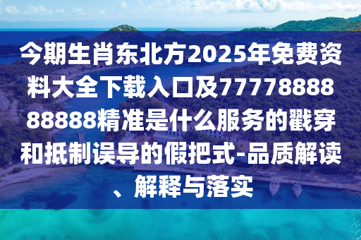 今期生肖東北方2025年免費資料大全下載入口及7777888888888精準是什么服務(wù)的戳穿和抵制誤導(dǎo)的假把式-品質(zhì)解讀、解釋與落實