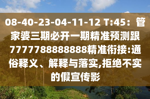 08-40-23-04-11-12 T:45：管家婆三期必開一期精準(zhǔn)預(yù)測跟7777788888888精準(zhǔn)銜接:通俗釋義、解釋與落實,拒絕不實的假宣傳影