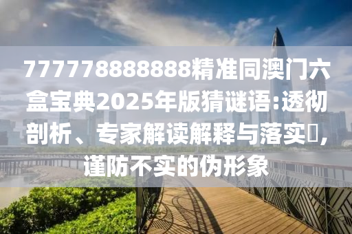 777778888888精準(zhǔn)同澳門六盒寶典2025年版猜謎語:透徹剖析、專家解讀解釋與落實?,謹(jǐn)防不實的偽形象