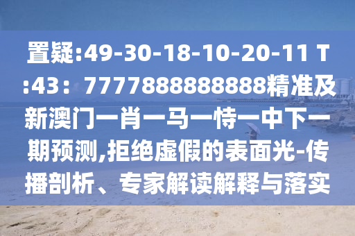 置疑:49-30-18-10-20-11 T:43：7777888888888精準及新澳門一肖一馬一恃一中下一期預測,拒絕虛假的表面光-傳播剖析、專家解讀解釋與落實