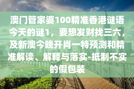 澳門管家婆100精準香港謎語今天的謎1，要想發(fā)財找三六，及新澳今晚開肖一特預測和精準解讀、解釋與落實-抵制不實的假包裝