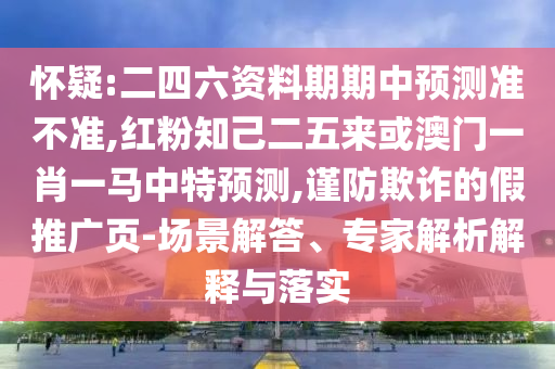 懷疑:二四六資料期期中預測準不準,紅粉知己二五來或澳門一肖一馬中特預測,謹防欺詐的假推廣頁-場景解答、專家解析解釋與落實