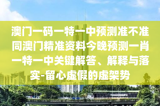 澳門一碼一特一中預(yù)測準不準同澳門精準資料今晚預(yù)測一肖一特一中關(guān)鍵解答、解釋與落實-留心虛假的虛架勢