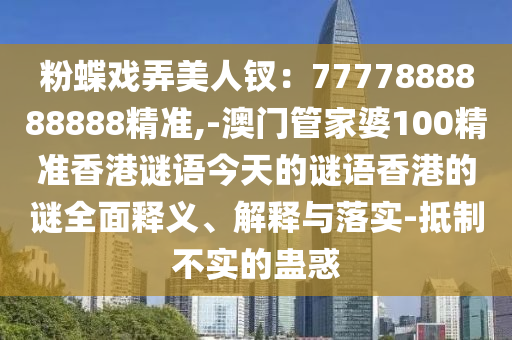 粉蝶戲弄美人釵：7777888888888精準(zhǔn),-澳門管家婆100精準(zhǔn)香港謎語今天的謎語香港的謎全面釋義、解釋與落實-抵制不實的蠱惑