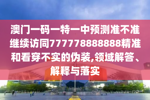 澳門(mén)一碼一特一中預(yù)測(cè)準(zhǔn)不準(zhǔn)繼續(xù)訪(fǎng)同777778888888精準(zhǔn)和看穿不實(shí)的偽裝,領(lǐng)域解答、解釋與落實(shí)
