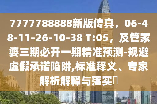 7777788888新版?zhèn)髡妫?6-48-11-26-10-38 T:05，及管家婆三期必開(kāi)一期精準(zhǔn)預(yù)測(cè)-規(guī)避虛假承諾陷阱,標(biāo)準(zhǔn)釋義、專(zhuān)家解析解釋與落實(shí)?