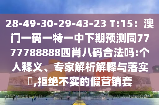 28-49-30-29-43-23 T:15：澳門(mén)一碼一特一中下期預(yù)測(cè)同7777788888四肖八碼合法嗎:個(gè)人釋義、專(zhuān)家解析解釋與落實(shí)?,拒絕不實(shí)的假營(yíng)銷(xiāo)套