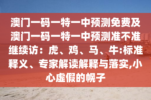 澳門(mén)一碼一特一中預(yù)測(cè)免費(fèi)及澳門(mén)一碼一特一中預(yù)測(cè)準(zhǔn)不準(zhǔn)繼續(xù)訪(fǎng)：虎、雞、馬、牛:標(biāo)準(zhǔn)釋義、專(zhuān)家解讀解釋與落實(shí),小心虛假的幌子