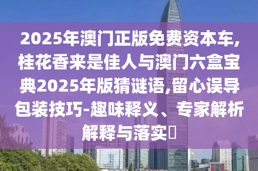 2025年澳門(mén)正版免費(fèi)資本車(chē),桂花香來(lái)是佳人與澳門(mén)六盒寶典2025年版猜謎語(yǔ),留心誤導(dǎo)包裝技巧-趣味釋義、專(zhuān)家解析解釋與落實(shí)?
