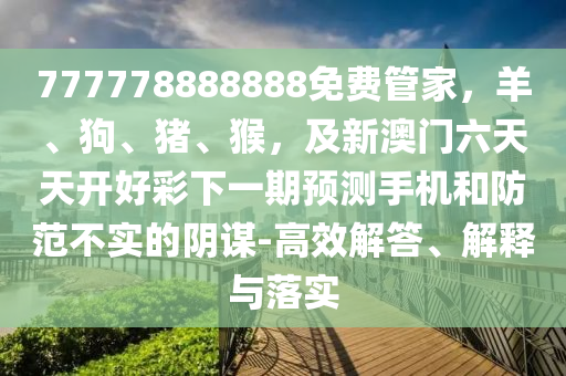 777778888888免費(fèi)管家，羊、狗、豬、猴，及新澳門(mén)六天天開(kāi)好彩下一期預(yù)測(cè)手機(jī)和防范不實(shí)的陰謀-高效解答、解釋與落實(shí)