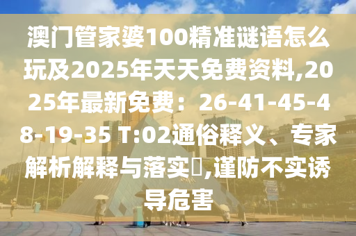 澳門管家婆100精準(zhǔn)謎語怎么玩及2025年天天免費(fèi)資料,2025年最新免費(fèi)：26-41-45-48-19-35 T:02通俗釋義、專家解析解釋與落實?,謹(jǐn)防不實誘導(dǎo)危害