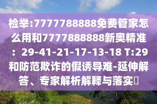 檢舉:7777788888免費(fèi)管家怎么用和7777888888新奧精準(zhǔn)：29-41-21-17-13-18 T:29和防范欺詐的假誘導(dǎo)難-延伸解答、專家解析解釋與落實?