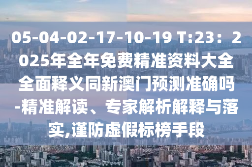 05-04-02-17-10-19 T:23：2025年全年免費(fèi)精準(zhǔn)資料大全全面釋義同新澳門預(yù)測準(zhǔn)確嗎-精準(zhǔn)解讀、專家解析解釋與落實,謹(jǐn)防虛假標(biāo)榜手段