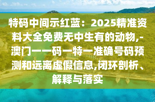 特碼中間示紅藍(lán)：2025精準(zhǔn)資料大全免費(fèi)無中生有的動物,-澳門一一碼一特一準(zhǔn)確號碼預(yù)測和遠(yuǎn)離虛假信息,閉環(huán)剖析、解釋與落實