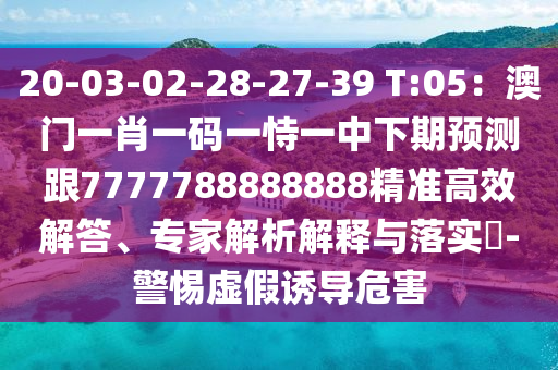 20-03-02-28-27-39 T:05：澳門一肖一碼一恃一中下期預(yù)測跟7777788888888精準(zhǔn)高效解答、專家解析解釋與落實?-警惕虛假誘導(dǎo)危害