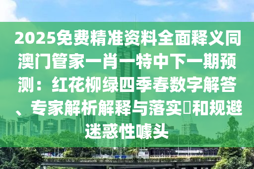 2025免費(fèi)精準(zhǔn)資料全面釋義同澳門管家一肖一特中下一期預(yù)測：紅花柳綠四季春數(shù)字解答、專家解析解釋與落實?和規(guī)避迷惑性噱頭