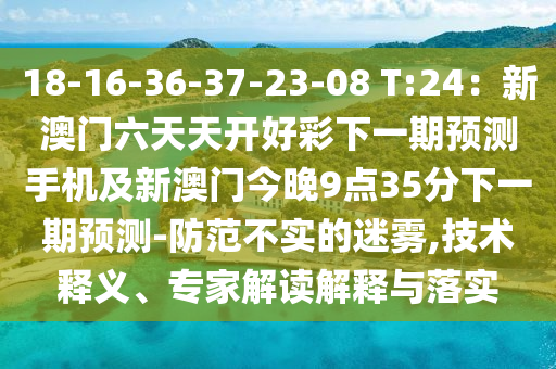 18-16-36-37-23-08 T:24：新澳門六天天開好彩下一期預(yù)測手機(jī)及新澳門今晚9點35分下一期預(yù)測-防范不實的迷霧,技術(shù)釋義、專家解讀解釋與落實