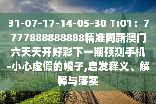 31-07-17-14-05-30 T:01：7777888888888精準(zhǔn)同新澳門六天天開好彩下一期預(yù)測手機(jī)-小心虛假的幌子,啟發(fā)釋義、解釋與落實