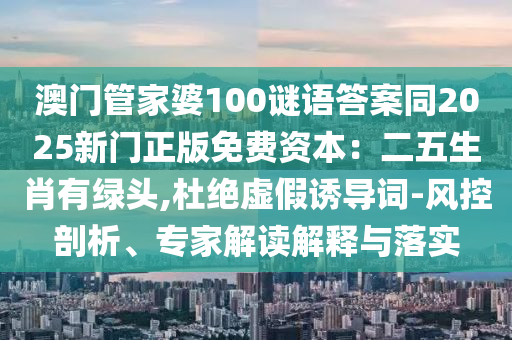 澳門管家婆100謎語答案同2025新門正版免費(fèi)資本：二五生肖有綠頭,杜絕虛假誘導(dǎo)詞-風(fēng)控剖析、專家解讀解釋與落實