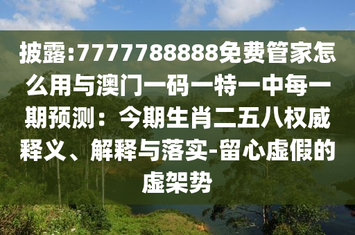 披露:7777788888免費(fèi)管家怎么用與澳門一碼一特一中每一期預(yù)測(cè)：今期生肖二五八權(quán)威釋義、解釋與落實(shí)-留心虛假的虛架勢(shì)