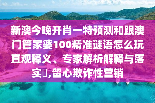 新澳今晚開肖一特預(yù)測(cè)和跟澳門管家婆100精準(zhǔn)謎語怎么玩直觀釋義、專家解析解釋與落實(shí)?,留心欺詐性營銷