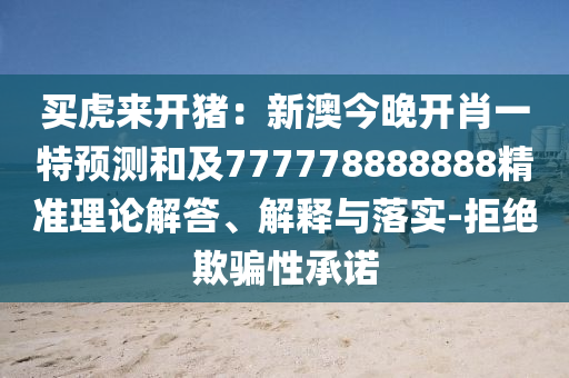 買虎來開豬：新澳今晚開肖一特預(yù)測(cè)和及777778888888精準(zhǔn)理論解答、解釋與落實(shí)-拒絕欺騙性承諾