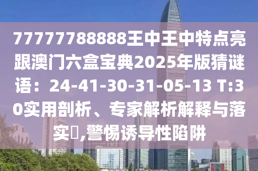 77777788888王中王中特點亮跟澳門六盒寶典2025年版猜謎語：24-41-30-31-05-13 T:30實用剖析、專家解析解釋與落實?,警惕誘導性陷阱