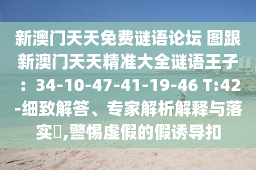 新澳門天天免費謎語論壇 圖跟新澳門天天精準大全謎語王子：34-10-47-41-19-46 T:42-細致解答、專家解析解釋與落實?,警惕虛假的假誘導扣