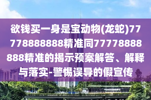 欲錢買一身是寶動物(龍蛇)77778888888精準同77778888888精準的揭示預案解答、解釋與落實-警惕誤導的假宣傳