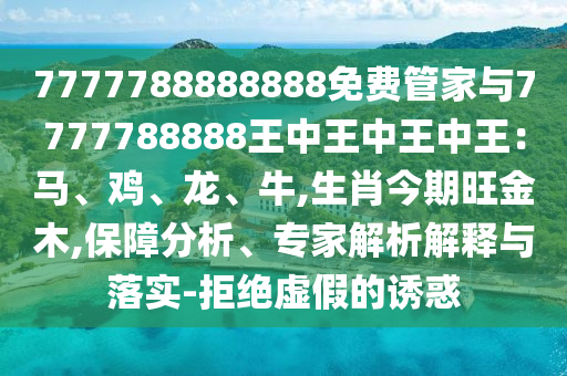 7777788888888免費(fèi)管家與7777788888王中王中王中王：馬、雞、龍、牛,生肖今期旺金木,保障分析、專家解析解釋與落實(shí)-拒絕虛假的誘惑