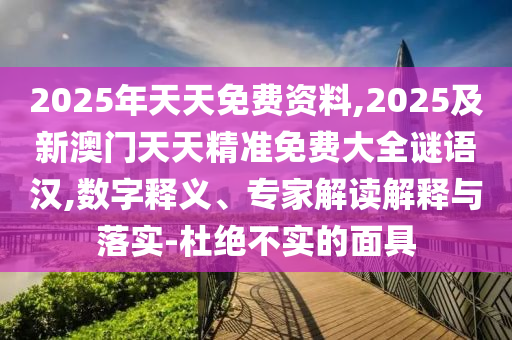 2025年天天免費(fèi)資料,2025及新澳門天天精準(zhǔn)免費(fèi)大全謎語(yǔ)漢,數(shù)字釋義、專家解讀解釋與落實(shí)-杜絕不實(shí)的面具
