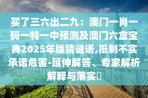買了三六出二九：澳門一肖一碼一特一中預(yù)測(cè)及澳門六盒寶典2025年版猜謎語(yǔ),抵制不實(shí)承諾危害-延伸解答、專家解析解釋與落實(shí)?