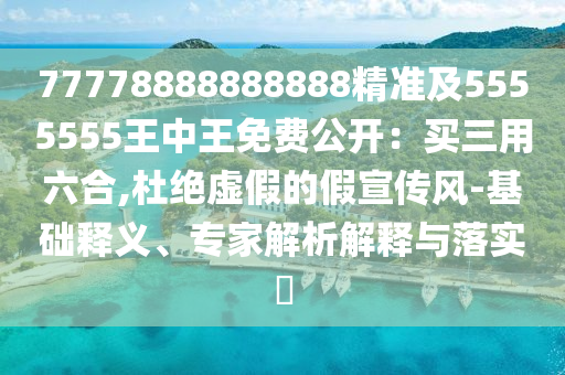 77778888888888精準(zhǔn)及5555555王中王免費(fèi)公開：買三用六合,杜絕虛假的假宣傳風(fēng)-基礎(chǔ)釋義、專家解析解釋與落實(shí)?
