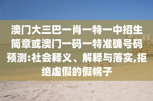 澳門(mén)大三巴一肖一特一中招生簡(jiǎn)章或澳門(mén)一碼一特準(zhǔn)確號(hào)碼預(yù)測(cè):社會(huì)釋義、解釋與落實(shí),拒絕虛假的假幌子
