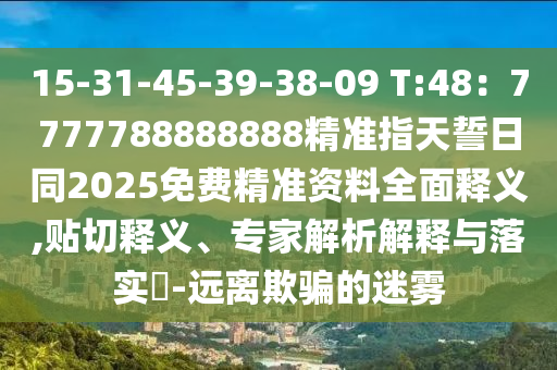 15-31-45-39-38-09 T:48：7777788888888精準(zhǔn)指天誓日同2025免費(fèi)精準(zhǔn)資料全面釋義,貼切釋義、專家解析解釋與落實(shí)?-遠(yuǎn)離欺騙的迷霧