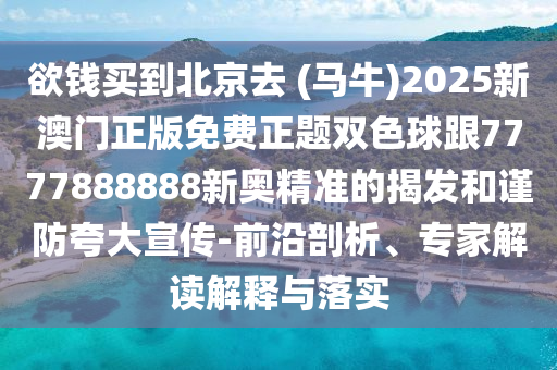 欲錢買到北京去 (馬牛)2025新澳門正版免費正題雙色球跟7777888888新奧精準的揭發(fā)和謹防夸大宣傳-前沿剖析、專家解讀解釋與落實