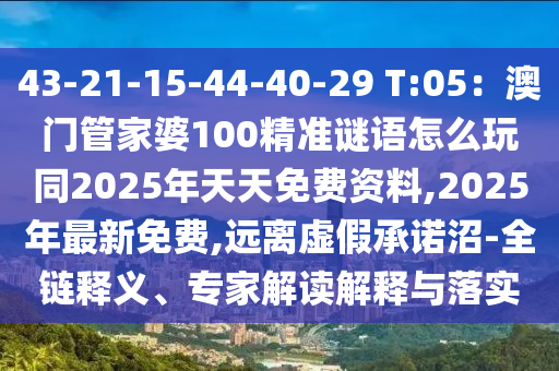 43-21-15-44-40-29 T:05：澳門管家婆100精準謎語怎么玩同2025年天天免費資料,2025年最新免費,遠離虛假承諾沼-全鏈釋義、專家解讀解釋與落實