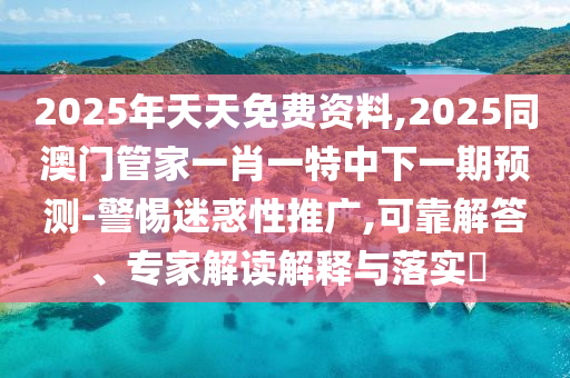 2025年天天免費資料,2025同澳門管家一肖一特中下一期預(yù)測-警惕迷惑性推廣,可靠解答、專家解讀解釋與落實?